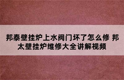 邦泰壁挂炉上水阀门坏了怎么修 邦太壁挂炉维修大全讲解视频